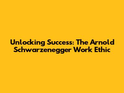 Unlocking Success: The Arnold Schwarzenegger Work Ethic