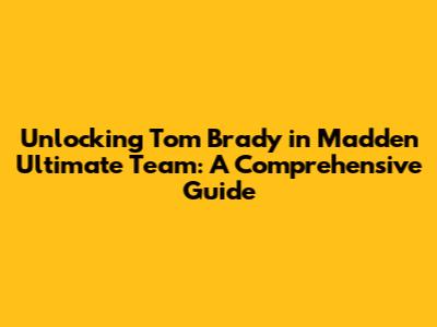 Unlocking Tom Brady in Madden Ultimate Team: A Comprehensive Guide