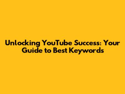 Unlocking YouTube Success: Your Guide to Best Keywords