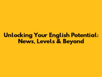 Unlocking Your English Potential: News, Levels & Beyond