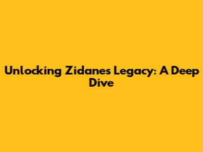 Unlocking Zidane's Legacy: A Deep Dive