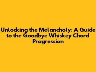 Unlocking the Melancholy: A Guide to the 'Goodbye Whiskey' Chord Progression