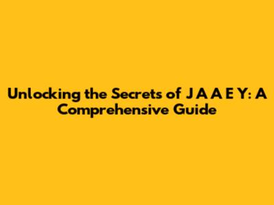 Unlocking the Secrets of J A A E Y: A Comprehensive Guide