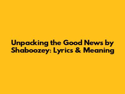 Unpacking the 'Good News' by Shaboozey: Lyrics & Meaning