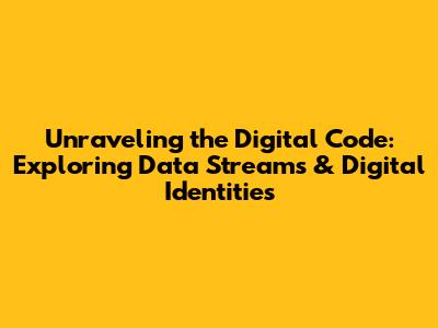 Unraveling the Digital Code: Exploring Data Streams & Digital Identities