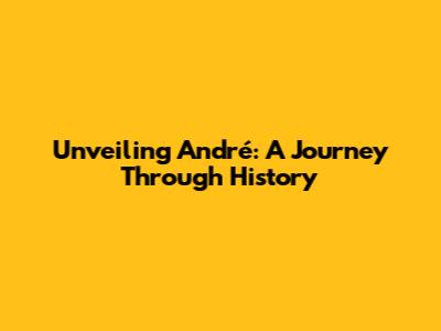 Unveiling André: A Journey Through History