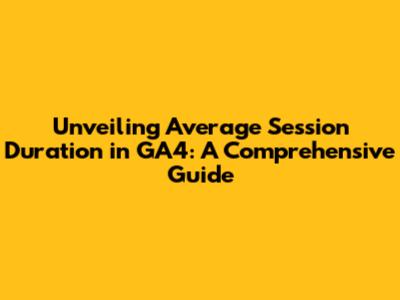 Unveiling Average Session Duration in GA4: A Comprehensive Guide