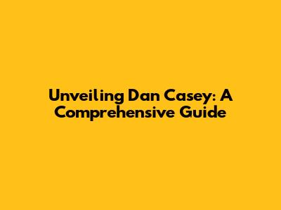 Unveiling Dan Casey: A Comprehensive Guide