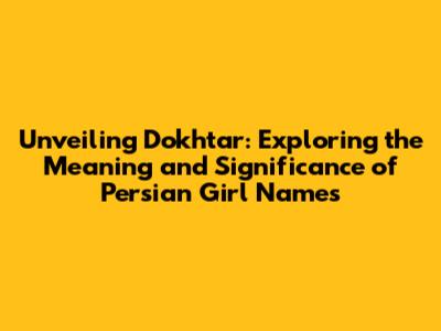 Unveiling Dokhtar: Exploring the Meaning and Significance of Persian Girl Names