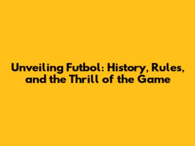 Unveiling Futbol: History, Rules, and the Thrill of the Game