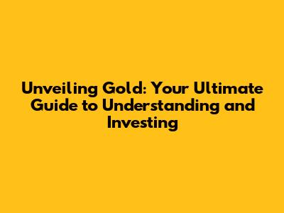 Unveiling Gold: Your Ultimate Guide to Understanding and Investing