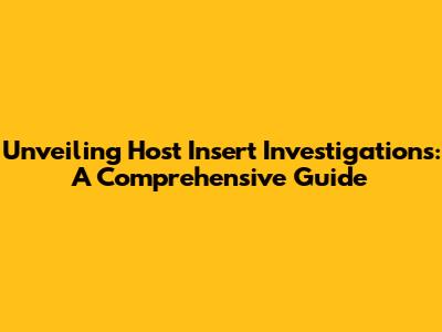 Unveiling Host Insert Investigations: A Comprehensive Guide