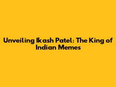 Unveiling Ikash Patel: The King of Indian Memes