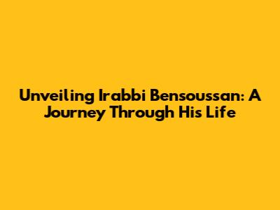 Unveiling Irabbi Bensoussan: A Journey Through His Life