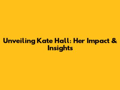 Unveiling Kate Hall: Her Impact & Insights