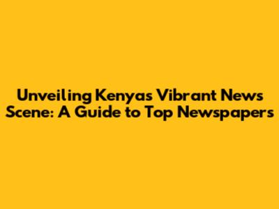 Unveiling Kenya's Vibrant News Scene: A Guide to Top Newspapers