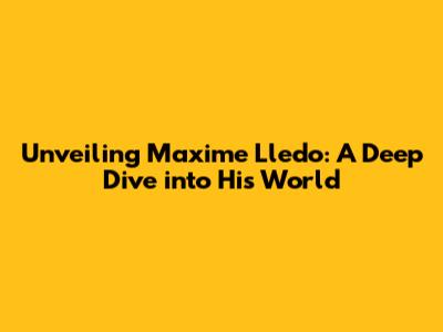Unveiling Maxime Lledo: A Deep Dive into His World