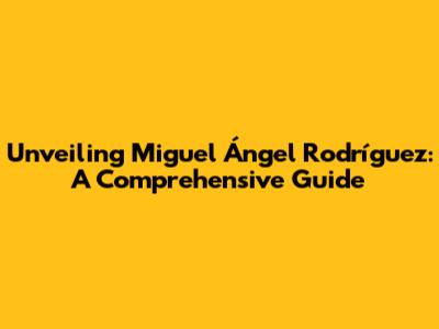 Unveiling Miguel Ángel Rodríguez: A Comprehensive Guide