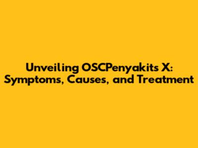 Unveiling OSCPenyakits X: Symptoms, Causes, and Treatment