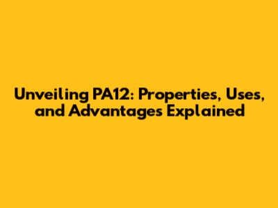 Unveiling PA12: Properties, Uses, and Advantages Explained