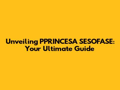 Unveiling PPRINCESA SESOFASE: Your Ultimate Guide