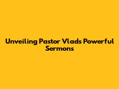 Unveiling Pastor Vlad's Powerful Sermons
