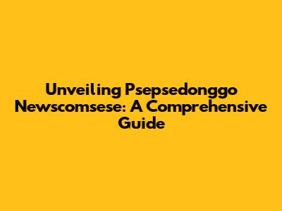Unveiling Psepsedonggo Newscomsese: A Comprehensive Guide
