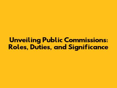Unveiling Public Commissions: Roles, Duties, and Significance