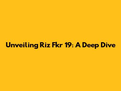 Unveiling Riz Fkr 19: A Deep Dive