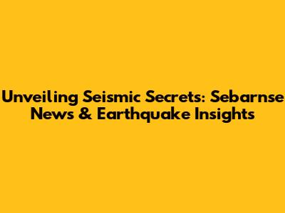 Unveiling Seismic Secrets: Sebarnse News & Earthquake Insights