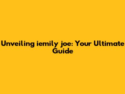 Unveiling iemily joe: Your Ultimate Guide