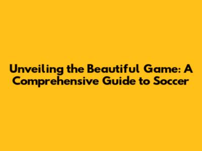 Unveiling the Beautiful Game: A Comprehensive Guide to Soccer