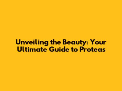 Unveiling the Beauty: Your Ultimate Guide to Proteas
