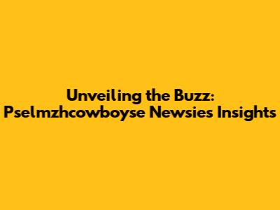 Unveiling the Buzz: Pselmzhcowboyse Newsies Insights