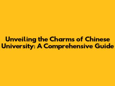 Unveiling the Charms of Chinese University: A Comprehensive Guide