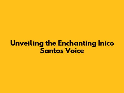 Unveiling the Enchanting Inico Santos Voice
