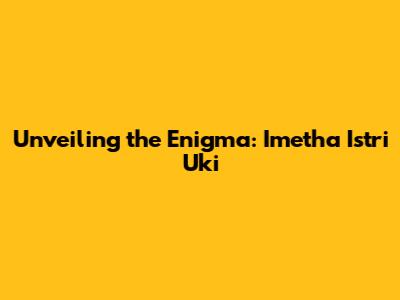 Unveiling the Enigma: 'Imetha Istri Uki'