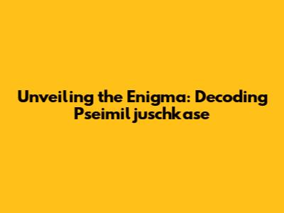 Unveiling the Enigma: Decoding Pseimiljuschkase
