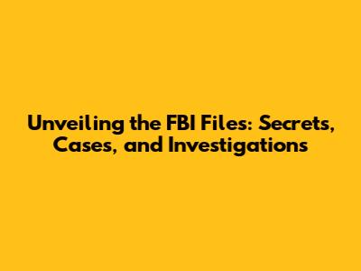 Unveiling the FBI Files: Secrets, Cases, and Investigations