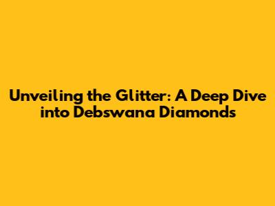 Unveiling the Glitter: A Deep Dive into Debswana Diamonds