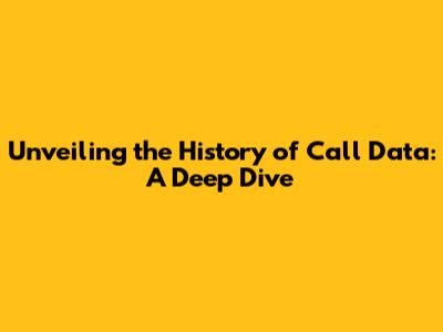 Unveiling the History of Call Data: A Deep Dive