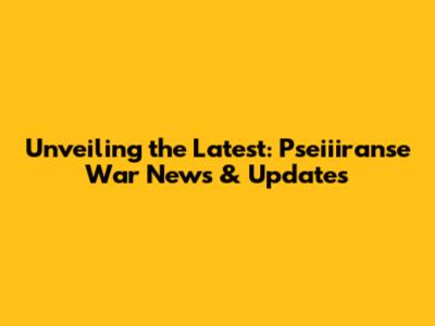 Unveiling the Latest: Pseiiiranse War News & Updates