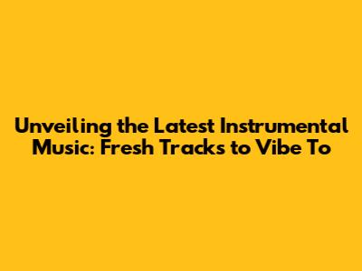 Unveiling the Latest Instrumental Music: Fresh Tracks to Vibe To