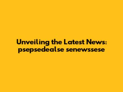 Unveiling the Latest News: psepsedealse senewssese
