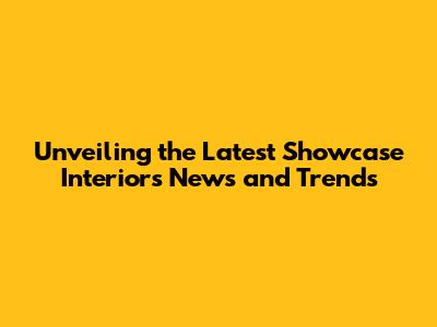 Unveiling the Latest Showcase Interiors News and Trends