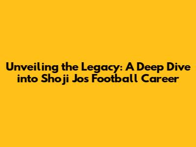 Unveiling the Legacy: A Deep Dive into Shoji Jo's Football Career