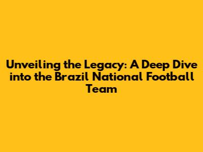 Unveiling the Legacy: A Deep Dive into the Brazil National Football Team