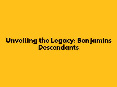 Unveiling the Legacy: Benjamin's Descendants