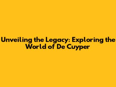 Unveiling the Legacy: Exploring the World of De Cuyper