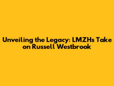 Unveiling the Legacy: LMZH's Take on Russell Westbrook